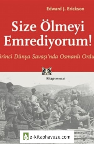 Edward J. Erickson - Cilt 07 - Size Ölmeyi Emrediyorum - Birinci Dünya Savaşı’Nda Osmanlı Ordusu